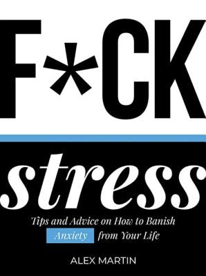 F*ck Stress: Tips and Advice on How to Banish Anxiety from Your Life by Martin, Alex