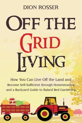 Off the Grid Living: How You Can Live Off the Land and Become Self-Sufficient through Homesteading and a Backyard Guide to Raised Bed Garde Paperback Independently Published