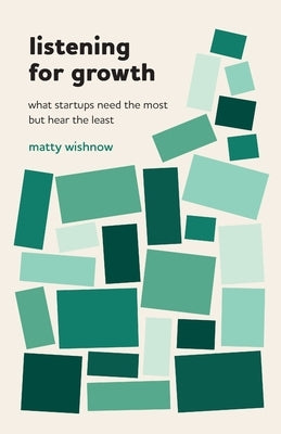 Listening for Growth: What Startups Need the Most but Hear the Least by Wishnow, Matty