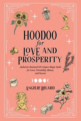 Hoodoo for Love and Prosperity: Authentic Rootwork & Conjure Magic Spells for Love, Friendship, Money, and Success by Belard, Angelie