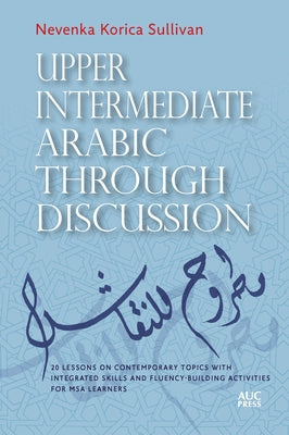 Upper Intermediate Arabic Through Discussion: 20 Lessons on Contemporary Topics with Integrated Skills and Fluency-Building Activities for MSA Learner by Sullivan, Nevenka Korica