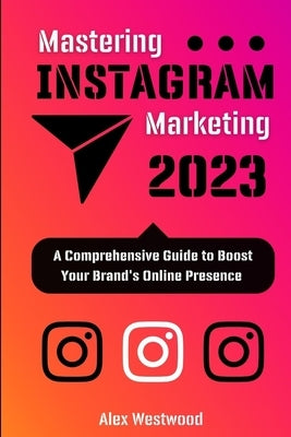 Mastering Instagram Marketing 2023: : A Comprehensive Guide to Boost Your Brand's Online Presence by Westwood, Alex