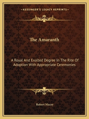 The Amaranth: A Royal And Exalted Degree In The Rite Of Adoption With Appropriate Ceremonies Paperback Kessinger Publishing