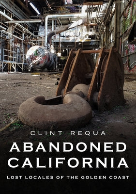 Abandoned California: Lost Locales of the Golden Coast by Requa, Clint