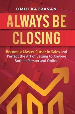 Always Be Closing: Become a master closer in sales and perfect the art of selling to anyone both in person and online by Kazravan, Omid