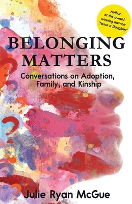 Belonging Matters: Conversations on Adoption, Family, and Kinship by McGue, Julie Ryan