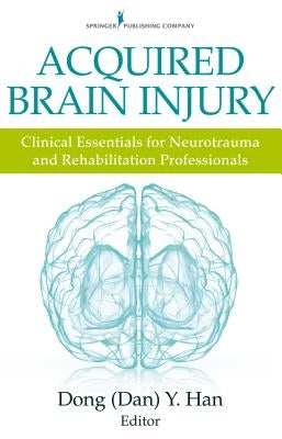 Acquired Brain Injury: Clinical Essentials for Neurotrauma and Rehabilitation Professionals by Han, Dong Y.