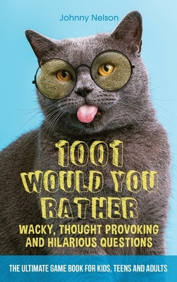 1001 Would You Rather Wacky, Thought Provoking and Hilarious Questions: The Ultimate Game Book for Kids, Teens and Adults by Nelson, Johnny