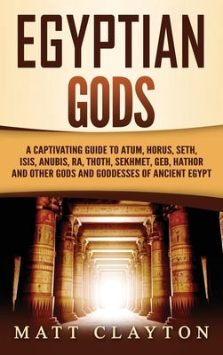 Egyptian Gods: A Captivating Guide to Atum, Horus, Seth, Isis, Anubis, Ra, Thoth, Sekhmet, Geb, Hathor and Other Gods and Goddesses o by Clayton, Matt