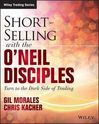 Short-Selling with the O'Neil Disciples: Turn to the Dark Side of Trading by Morales, Gil