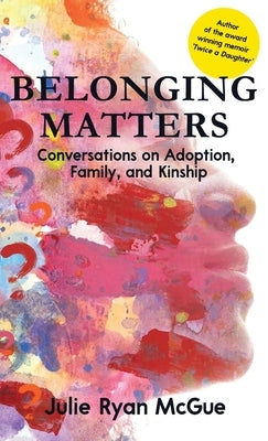 Belonging Matters: Conversations on Adoption, Family, and Kinship by McGue, Julie Ryan