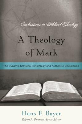 A Theology of Mark: The Dynamic between Christology and Authentic Discipleship by Bayer, Hans F.