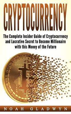 Cryptocurrency: The Complete Insider Guide of Cryptocurrency and Lucrative Secret to Become Millionaire with this Money of the Future by Gladwyn, Noah