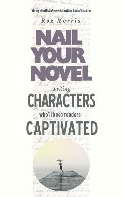 Writing Characters Who'll Keep Readers Captivated: Nail Your Novel by Morris, Roz