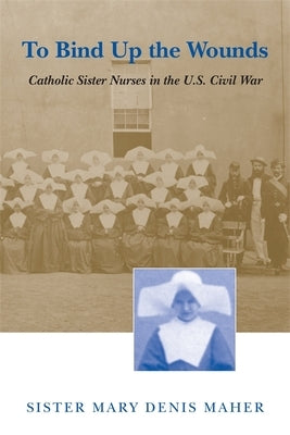 To Bind Up the Wounds: Catholic Sister Nurses in the U.S. Civil War Paperback LSU Press