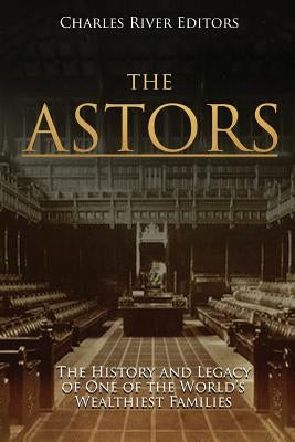 The Astors: The History and Legacy of One of the World's Wealthiest Families Paperback Createspace Independent Publishing Platform