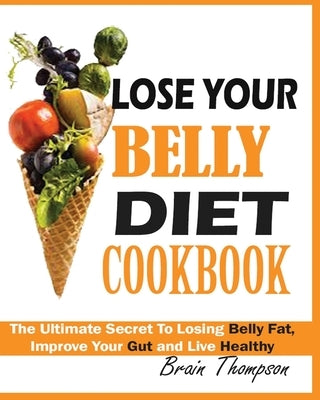 Lose Your Belly Diet Cookbook: The Ultimate Secret to Losing Belly Fat, Improve Your Gut and Live Healthy. by Thompson, Brain