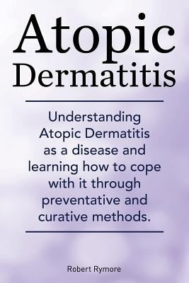 Atopic Dermatitis. Understanding Atopic Dermatitis as a disease and learning how to cope with it through preventative and curative methods. by Rymore, Robert