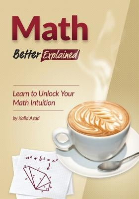 Math, Better Explained: Learn to Unlock Your Math Intuition Paperback Createspace Independent Publishing Platform