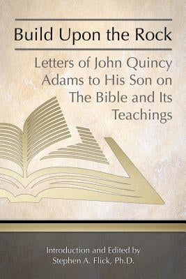 Build Upon the Rock: Letters of John Quincy Adams to His Son on the Bible and Its Teachings Paperback Createspace Independent Publishing Platform
