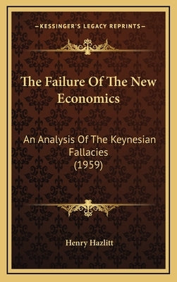 The Failure Of The New Economics: An Analysis Of The Keynesian Fallacies (1959) by Hazlitt, Henry