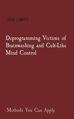 Deprogramming Victims of Brainwashing and Cult-Like Mind Control: Methods You Can Apply by Clearfield, Dylan