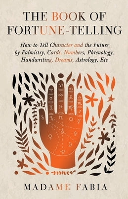 The Book of Fortune-Telling - How to Tell Character and the Future by Palmistry, Cards, Numbers, Phrenology, Handwriting, Dreams, Astrology, Etc by Fabia, Madame