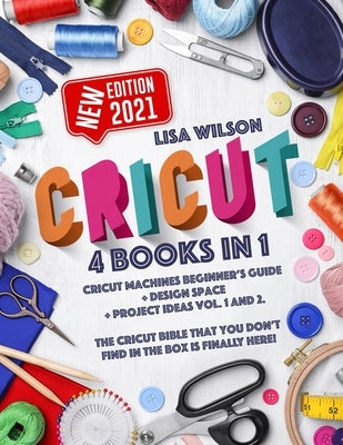 Cricut: 4 books in 1: Cricut Machines Beginner's Guide + Design Space + Project Ideas Vol.1 & 2. The Cricut Bible That You Don by Wilson, Lisa