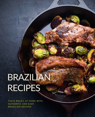 Brazilian Recipes: Taste Brazil at Home with Authentic and Easy Brazilian Recipes Paperback Createspace Independent Publishing Platform