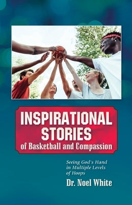 Inspirational Stories of Basketball and Compassion: Seeing God's Hand in Multiple Levels of Hoops by White, Noel