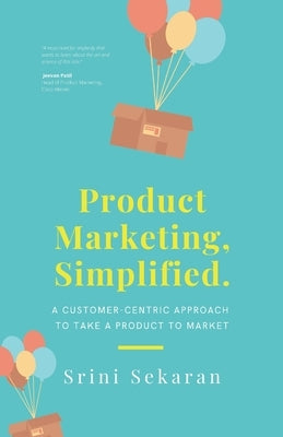 Product Marketing, Simplified: A Customer-Centric Approach to Take a Product to Market by Sekaran, Srini