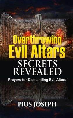 Overthrowing Evil Altars Secrets Revealed: Prayers for Dismantling Evil Altars by Joseph, Pius