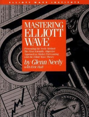 Mastering Elliott Wave: Presenting the Neely Method: The First Scientific, Objective Approach to Market Forecasting with the Elliott Wave Theo by Neely, Glenn