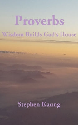 Proverbs: Wisdom Builds God's House by Kaung, Stephen