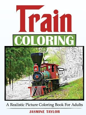 Train Coloring: A Realistic Picture Coloring Book for Adults by Taylor, Jasmine