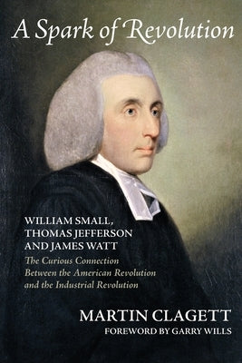 A Spark of Revolution: William Small, Thomas Jefferson and James Watt: the Curious Connection Between the American Revolution and the Industr Paperback Clyde Hill Publishing