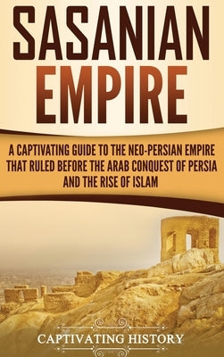 Sasanian Empire: A Captivating Guide to the Neo-Persian Empire that Ruled Before the Arab Conquest of Persia and the Rise of Islam by History, Captivating