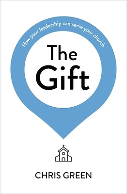 The Gift: How Your Leadership Can Serve Your Church by Green, Chris