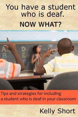 You Have a Student Who Is Deaf. Now What?: Tips and Strategies For Including a Student Who Is Deaf in Your Classroom Paperback Createspace Independent Publishing Platform