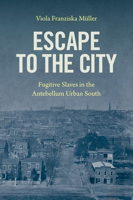 Escape to the City: Fugitive Slaves in the Antebellum Urban South by Müller, Viola Franziska