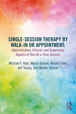 Single-Session Therapy by Walk-In or Appointment: Administrative, Clinical, and Supervisory Aspects of One-At-A-Time Services by Hoyt, Michael F.