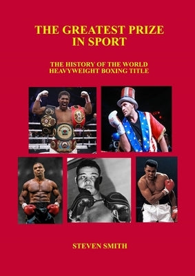 The Greatest Prize in Sport: The History of the World Heavyweight Boxing Title. by Smith, Steven