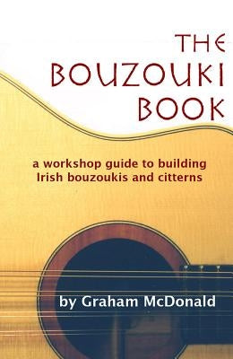 The Bouzouki Book: A Workshop Guide to Building Irish Bouzoukis and Citterns by McDonald, Graham