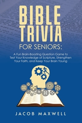 Bible Trivia for Seniors: A Fun, Brain-Boosting Question Game to Test Your Knowledge of Scripture, Strengthen Your Faith, and Keep Your Brain Yo by Maxwell, Jacob