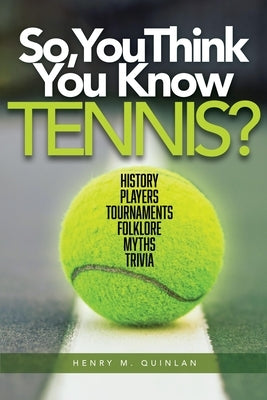 So, You Think You Know Tennis?: History, Players, Tournaments, Folklore, Myths, Trivia by Quinlan, Henry M.