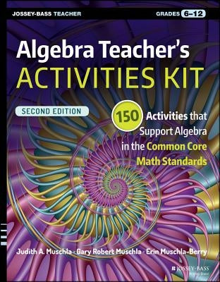 Algebra Teacher's Activities Kit: 150 Activities That Support Algebra in the Common Core Math Standards, Grades 6-12 by Muschla, Judith A.