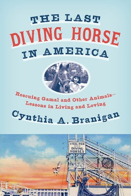 The Last Diving Horse in America: Rescuing Gamal and Other Animals--Lessons in Living and Loving by Branigan, Cynthia A.