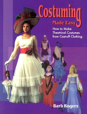 Costuming Made Easy: How to Make Theatrical Costumes from Cast-Off Clothing by Rogers, Barb