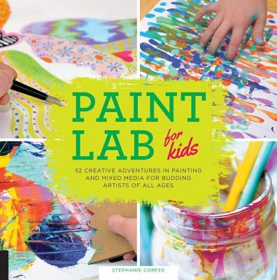 Paint Lab for Kids: 52 Creative Adventures in Painting and Mixed Media for Budding Artists of All Agesvolume 5 by Corfee, Stephanie