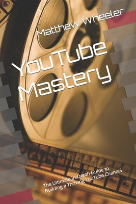 YouTube Mastery: The Ultimate In-Depth Guide to Building a Thriving YouTube Channel by Planchon, Taylor